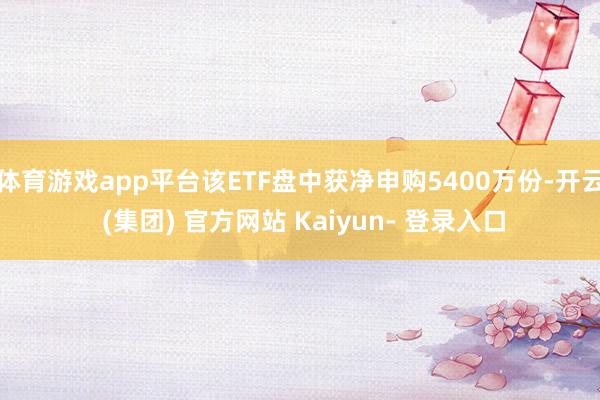 体育游戏app平台该ETF盘中获净申购5400万份-开云 (集团) 官方网站 Kaiyun- 登录入口