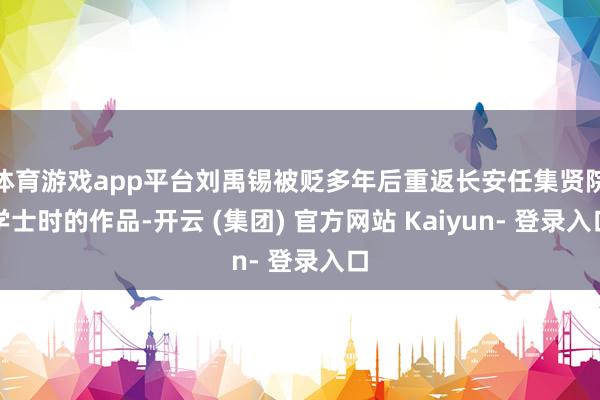体育游戏app平台刘禹锡被贬多年后重返长安任集贤院学士时的作品-开云 (集团) 官方网站 Kaiyun- 登录入口