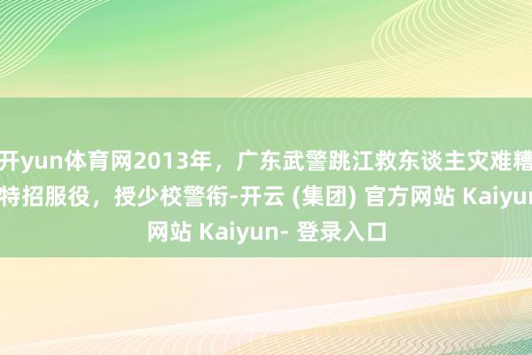 开yun体育网2013年，广东武警跳江救东谈主灾难糟跶，浑家被特招服役，授少校警衔-开云 (集团) 官方网站 Kaiyun- 登录入口