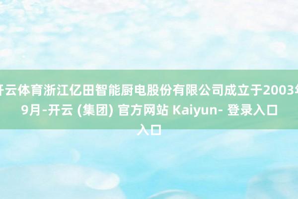 开云体育浙江亿田智能厨电股份有限公司成立于2003年9月-开云 (集团) 官方网站 Kaiyun- 登录入口