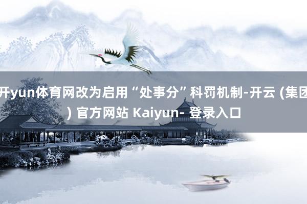 开yun体育网改为启用“处事分”科罚机制-开云 (集团) 官方网站 Kaiyun- 登录入口