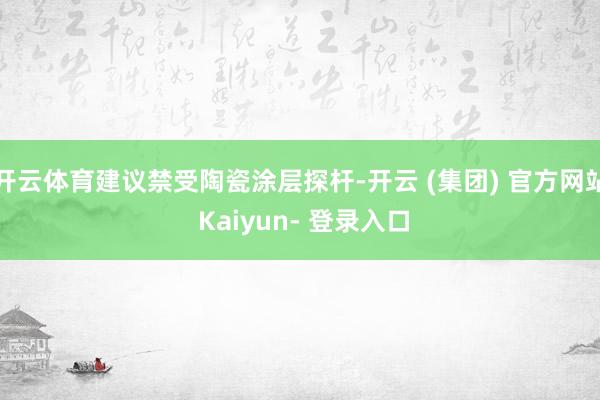 开云体育建议禁受陶瓷涂层探杆-开云 (集团) 官方网站 Kaiyun- 登录入口