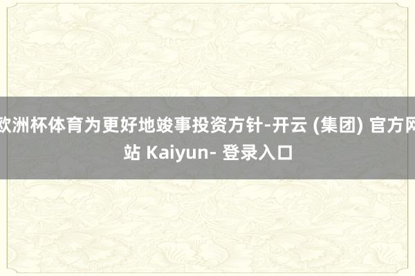 欧洲杯体育为更好地竣事投资方针-开云 (集团) 官方网站 Kaiyun- 登录入口