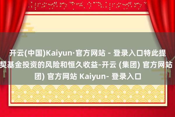 开云(中国)Kaiyun·官方网站 - 登录入口特此提醒投资者需正确默契基金投资的风险和恒久收益-开云 (集团) 官方网站 Kaiyun- 登录入口
