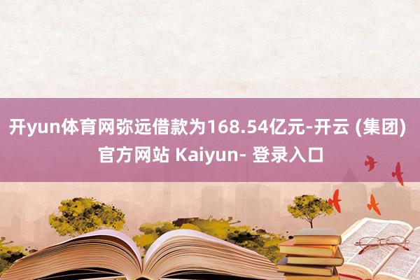 开yun体育网弥远借款为168.54亿元-开云 (集团) 官方网站 Kaiyun- 登录入口