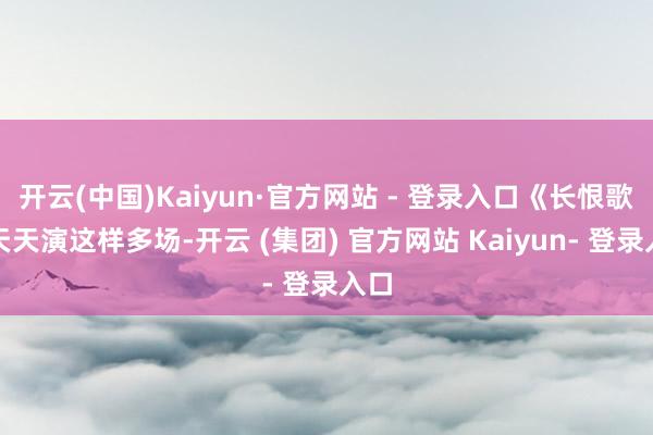开云(中国)Kaiyun·官方网站 - 登录入口《长恨歌》天天演这样多场-开云 (集团) 官方网站 Kaiyun- 登录入口