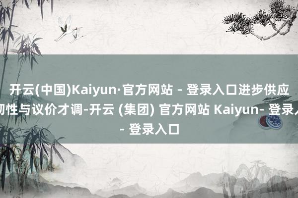 开云(中国)Kaiyun·官方网站 - 登录入口进步供应链韧性与议价才调-开云 (集团) 官方网站 Kaiyun- 登录入口