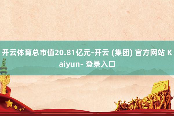 开云体育总市值20.81亿元-开云 (集团) 官方网站 Kaiyun- 登录入口