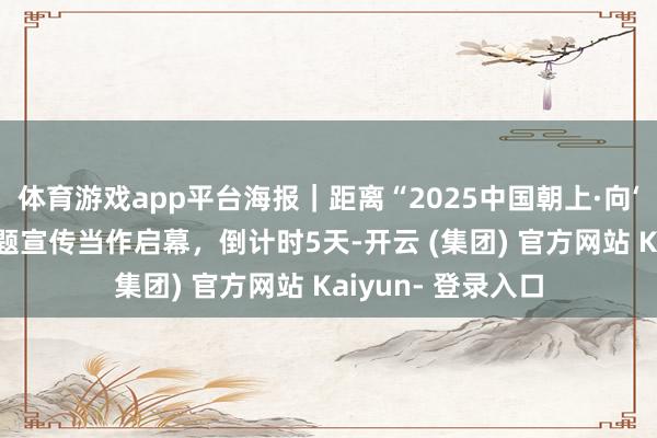 体育游戏app平台海报｜距离“2025中国朝上·向‘新’开拔”采集主题宣传当作启幕，倒计时5天-开云 (集团) 官方网站 Kaiyun- 登录入口