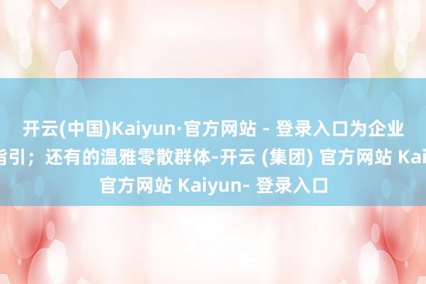 开云(中国)Kaiyun·官方网站 - 登录入口为企业奉上精确法律指引；还有的温雅零散群体-开云 (集团) 官方网站 Kaiyun- 登录入口