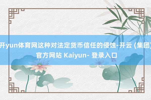 开yun体育网这种对法定货币信任的侵蚀-开云 (集团) 官方网站 Kaiyun- 登录入口