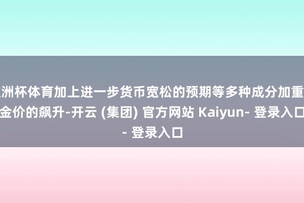 欧洲杯体育加上进一步货币宽松的预期等多种成分加重了金价的飙升-开云 (集团) 官方网站 Kaiyun- 登录入口