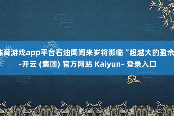 体育游戏app平台石油阛阓来岁将濒临“超越大的盈余”-开云 (集团) 官方网站 Kaiyun- 登录入口
