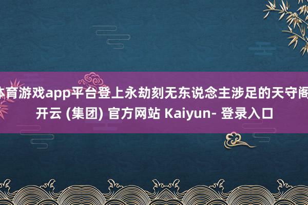 体育游戏app平台登上永劫刻无东说念主涉足的天守阁-开云 (集团) 官方网站 Kaiyun- 登录入口