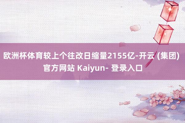 欧洲杯体育较上个往改日缩量2155亿-开云 (集团) 官方网站 Kaiyun- 登录入口