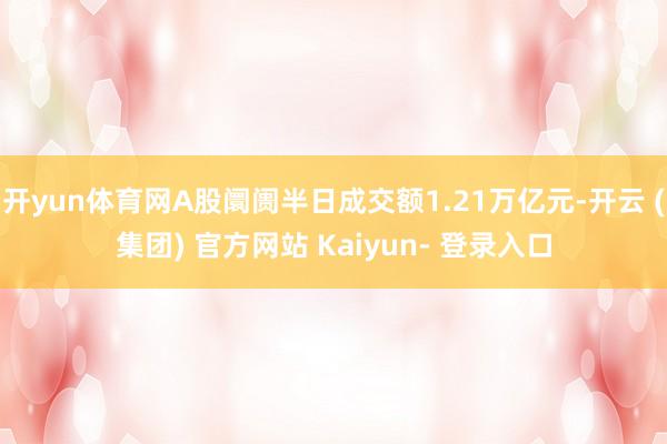 开yun体育网A股阛阓半日成交额1.21万亿元-开云 (集团) 官方网站 Kaiyun- 登录入口