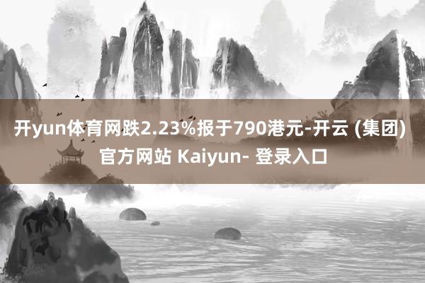 开yun体育网跌2.23%报于790港元-开云 (集团) 官方网站 Kaiyun- 登录入口
