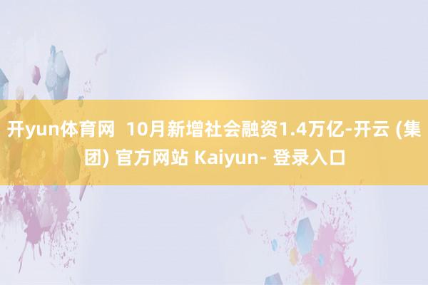 开yun体育网 10月新增社会融资1.4万亿-开云 (集团) 官方网站 Kaiyun- 登录入口