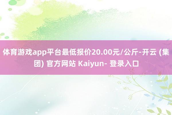 体育游戏app平台最低报价20.00元/公斤-开云 (集团) 官方网站 Kaiyun- 登录入口