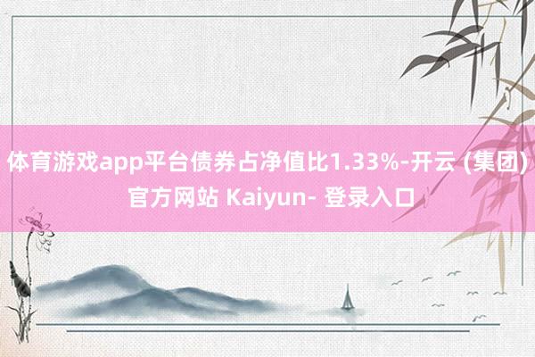 体育游戏app平台债券占净值比1.33%-开云 (集团) 官方网站 Kaiyun- 登录入口