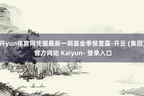 开yun体育网凭据最新一期基金季报显露-开云 (集团) 官方网站 Kaiyun- 登录入口