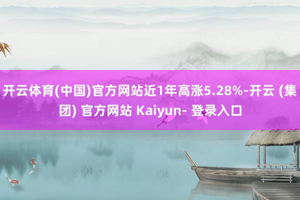 开云体育(中国)官方网站近1年高涨5.28%-开云 (集团) 官方网站 Kaiyun- 登录入口