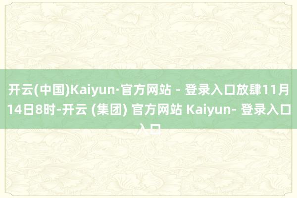 开云(中国)Kaiyun·官方网站 - 登录入口放肆11月14日8时-开云 (集团) 官方网站 Kaiyun- 登录入口