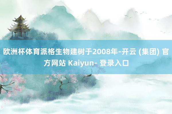 欧洲杯体育派格生物建树于2008年-开云 (集团) 官方网站 Kaiyun- 登录入口