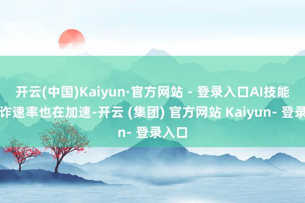 开云(中国)Kaiyun·官方网站 - 登录入口AI技能的欺诈速率也在加速-开云 (集团) 官方网站 Kaiyun- 登录入口