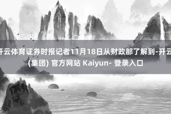 开云体育证券时报记者11月18日从财政部了解到-开云 (集团) 官方网站 Kaiyun- 登录入口