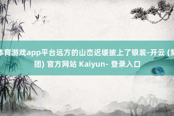 体育游戏app平台远方的山峦迟缓披上了银装-开云 (集团) 官方网站 Kaiyun- 登录入口