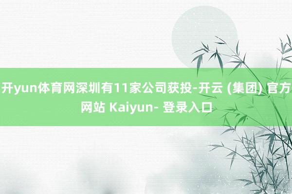 开yun体育网深圳有11家公司获投-开云 (集团) 官方网站 Kaiyun- 登录入口