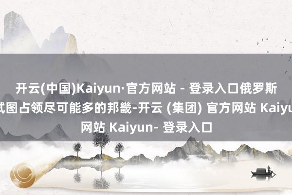 开云(中国)Kaiyun·官方网站 - 登录入口俄罗斯似乎笃定会试图占领尽可能多的邦畿-开云 (集团) 官方网站 Kaiyun- 登录入口