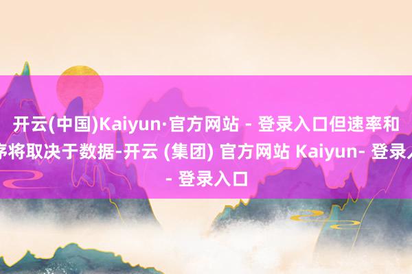 开云(中国)Kaiyun·官方网站 - 登录入口但速率和顺序将取决于数据-开云 (集团) 官方网站 Kaiyun- 登录入口