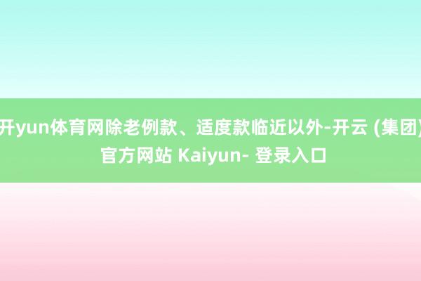 开yun体育网除老例款、适度款临近以外-开云 (集团) 官方网站 Kaiyun- 登录入口