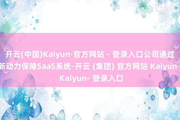 开云(中国)Kaiyun·官方网站 - 登录入口公司通过自主研发新动力保障SaaS系统-开云 (集团) 官方网站 Kaiyun- 登录入口