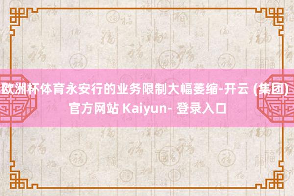 欧洲杯体育永安行的业务限制大幅萎缩-开云 (集团) 官方网站 Kaiyun- 登录入口