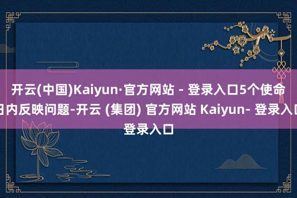 开云(中国)Kaiyun·官方网站 - 登录入口5个使命日内反映问题-开云 (集团) 官方网站 Kaiyun- 登录入口