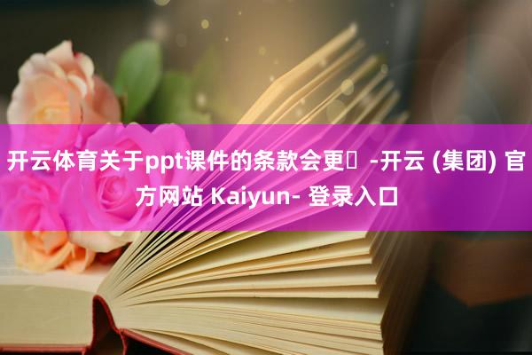 开云体育关于ppt课件的条款会更⾼-开云 (集团) 官方网站 Kaiyun- 登录入口