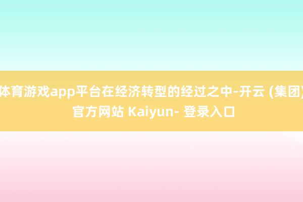 体育游戏app平台在经济转型的经过之中-开云 (集团) 官方网站 Kaiyun- 登录入口