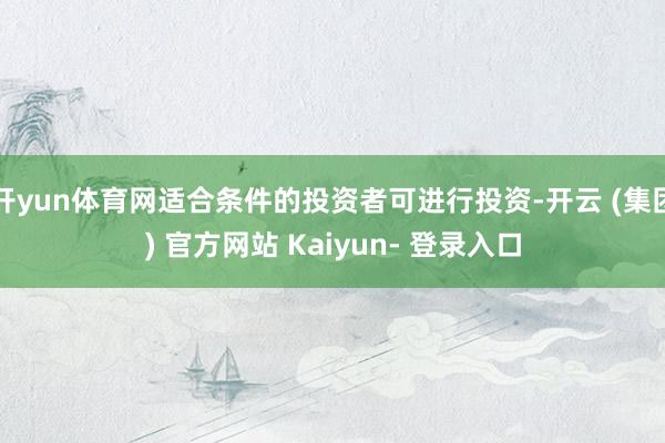 开yun体育网适合条件的投资者可进行投资-开云 (集团) 官方网站 Kaiyun- 登录入口