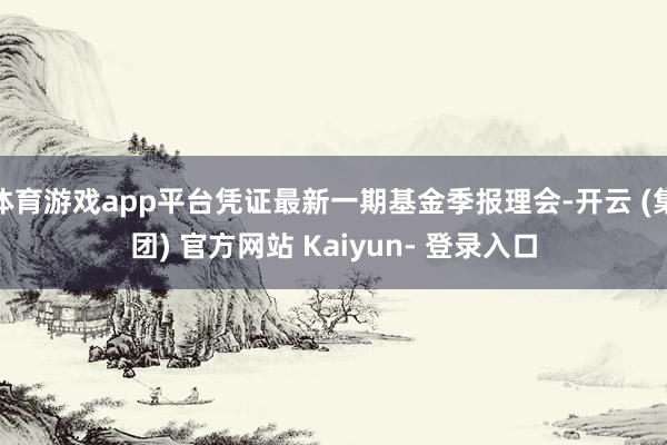 体育游戏app平台凭证最新一期基金季报理会-开云 (集团) 官方网站 Kaiyun- 登录入口