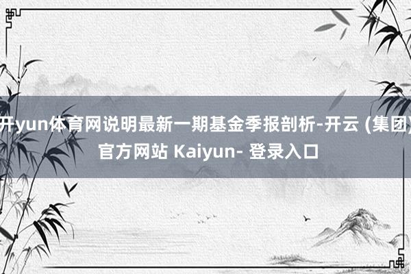 开yun体育网说明最新一期基金季报剖析-开云 (集团) 官方网站 Kaiyun- 登录入口