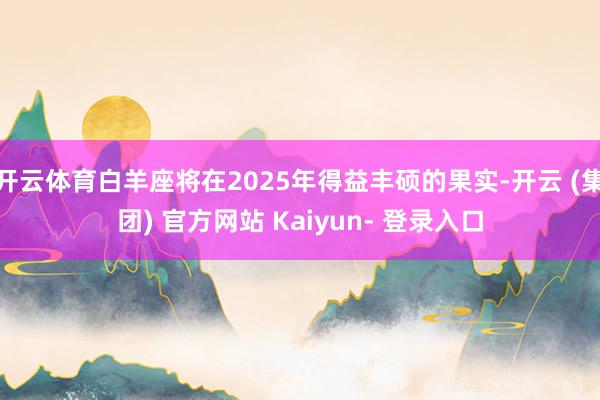 开云体育白羊座将在2025年得益丰硕的果实-开云 (集团) 官方网站 Kaiyun- 登录入口