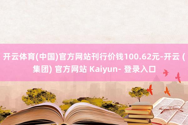 开云体育(中国)官方网站刊行价钱100.62元-开云 (集团) 官方网站 Kaiyun- 登录入口