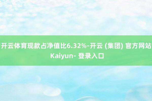 开云体育现款占净值比6.32%-开云 (集团) 官方网站 Kaiyun- 登录入口