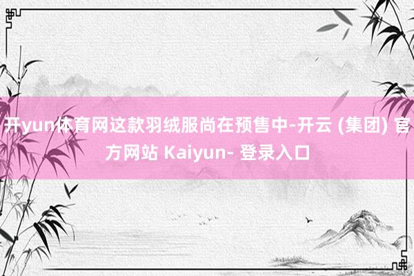开yun体育网这款羽绒服尚在预售中-开云 (集团) 官方网站 Kaiyun- 登录入口