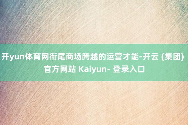 开yun体育网衔尾商场跨越的运营才能-开云 (集团) 官方网站 Kaiyun- 登录入口