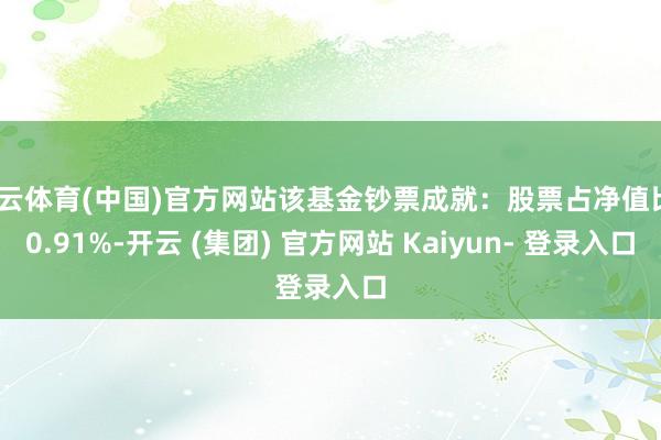 开云体育(中国)官方网站该基金钞票成就:股票占净值比60.91%-开云 (集团) 官方网站 Kaiyun- 登录入口