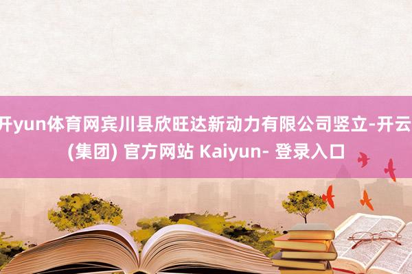 开yun体育网宾川县欣旺达新动力有限公司竖立-开云 (集团) 官方网站 Kaiyun- 登录入口